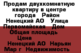 Продам двухкомнатную квартиру в центре города › Район ­ Ненецкий АО › Улица ­ Первомайская › Дом ­ 34 › Общая площадь ­ 54 › Цена ­ 5 000 000 - Ненецкий АО, Нарьян-Мар г. Недвижимость » Квартиры продажа   . Ненецкий АО